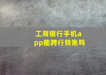 工商银行手机app能跨行转账吗