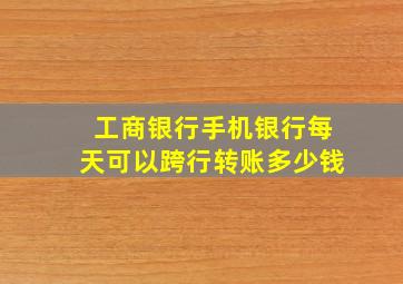 工商银行手机银行每天可以跨行转账多少钱