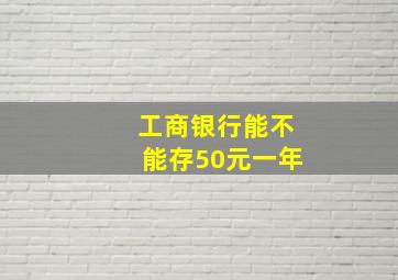 工商银行能不能存50元一年