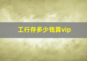 工行存多少钱算vip