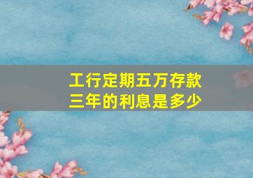 工行定期五万存款三年的利息是多少