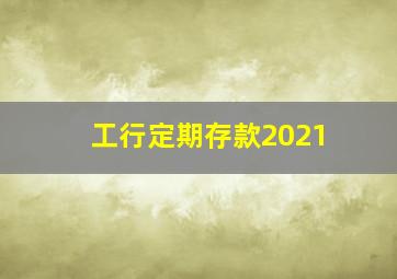 工行定期存款2021