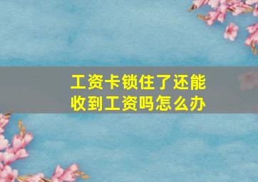 工资卡锁住了还能收到工资吗怎么办