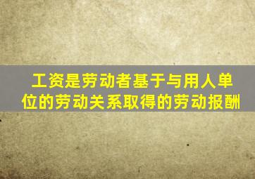 工资是劳动者基于与用人单位的劳动关系取得的劳动报酬