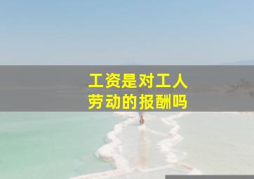 工资是对工人劳动的报酬吗