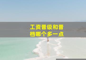 工资晋级和晋档哪个多一点