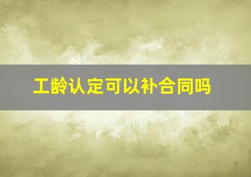 工龄认定可以补合同吗