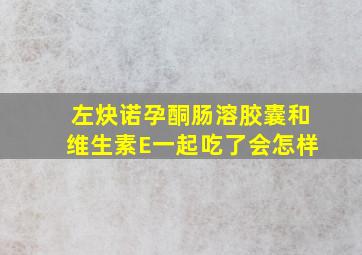 左炔诺孕酮肠溶胶囊和维生素E一起吃了会怎样