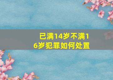 已满14岁不满16岁犯罪如何处置