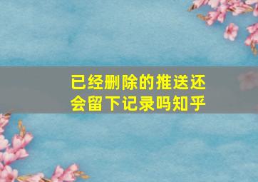 已经删除的推送还会留下记录吗知乎