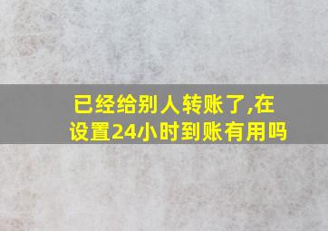 已经给别人转账了,在设置24小时到账有用吗