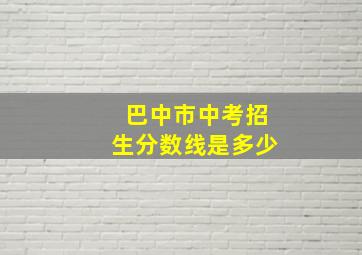 巴中市中考招生分数线是多少