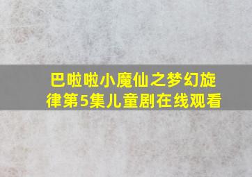 巴啦啦小魔仙之梦幻旋律第5集儿童剧在线观看