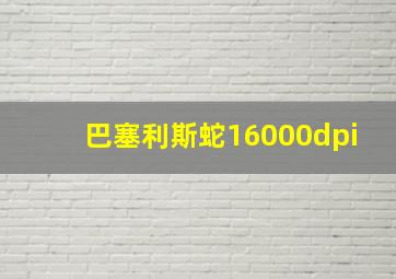 巴塞利斯蛇16000dpi