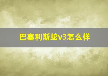 巴塞利斯蛇v3怎么样