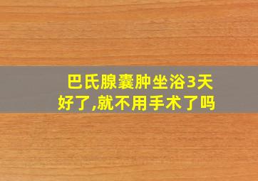 巴氏腺囊肿坐浴3天好了,就不用手术了吗