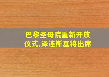 巴黎圣母院重新开放仪式,泽连斯基将出席