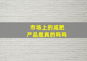 市场上的减肥产品是真的吗吗