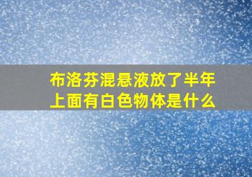 布洛芬混悬液放了半年上面有白色物体是什么