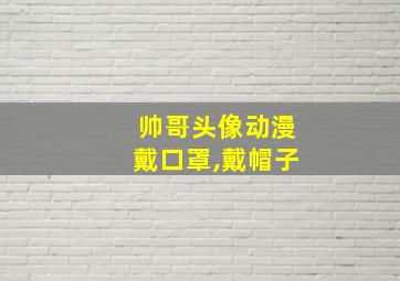 帅哥头像动漫戴口罩,戴帽子