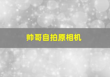 帅哥自拍原相机