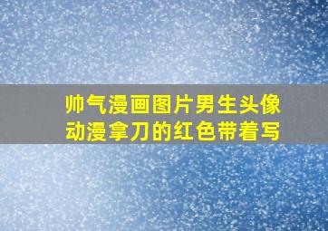 帅气漫画图片男生头像动漫拿刀的红色带着写