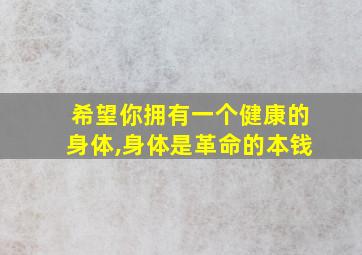 希望你拥有一个健康的身体,身体是革命的本钱