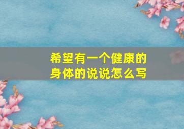 希望有一个健康的身体的说说怎么写