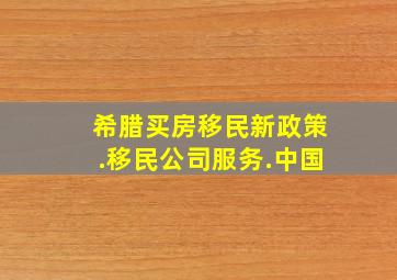 希腊买房移民新政策.移民公司服务.中国