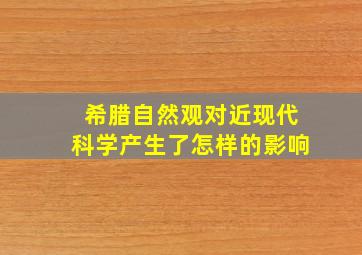 希腊自然观对近现代科学产生了怎样的影响