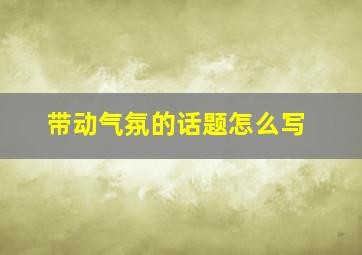 带动气氛的话题怎么写