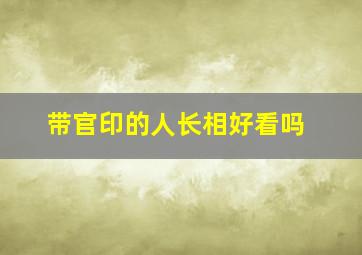 带官印的人长相好看吗