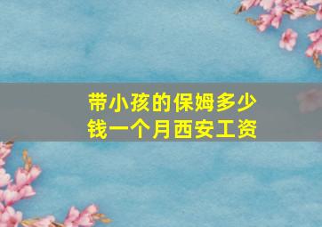 带小孩的保姆多少钱一个月西安工资