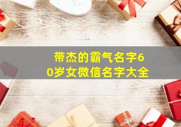 带杰的霸气名字60岁女微信名字大全