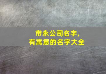 带永公司名字,有寓意的名字大全