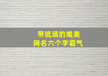 带琉璃的唯美网名六个字霸气