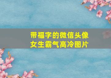 带福字的微信头像女生霸气高冷图片