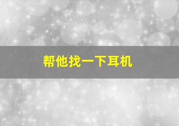 帮他找一下耳机