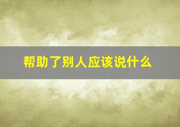 帮助了别人应该说什么