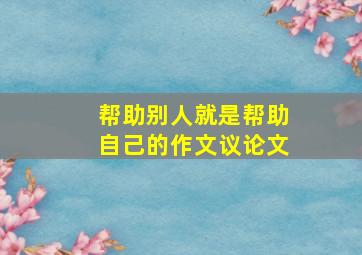 帮助别人就是帮助自己的作文议论文