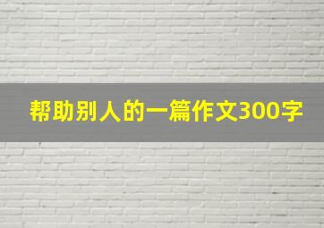 帮助别人的一篇作文300字