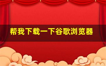 帮我下载一下谷歌浏览器