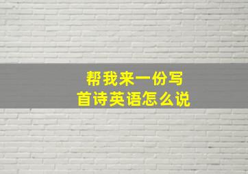 帮我来一份写首诗英语怎么说