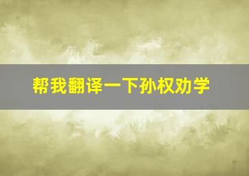 帮我翻译一下孙权劝学