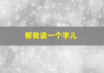 帮我读一个字儿