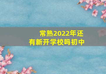 常熟2022年还有新开学校吗初中