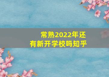 常熟2022年还有新开学校吗知乎