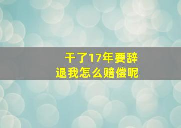 干了17年要辞退我怎么赔偿呢