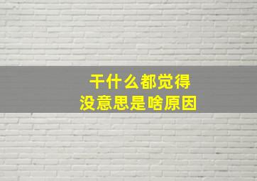 干什么都觉得没意思是啥原因