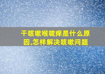 干咳嗽喉咙痒是什么原因,怎样解决咳嗽问题